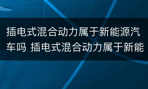 插电式混合动力属于新能源汽车吗 插电式混合动力属于新能源汽车吗