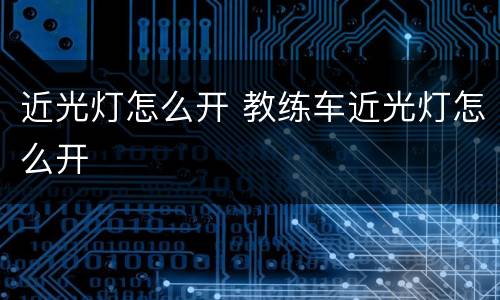 近光灯怎么开 教练车近光灯怎么开