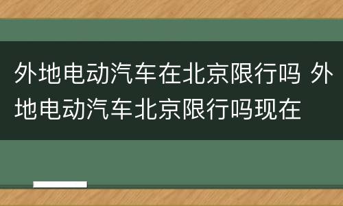 外地电动汽车在北京限行吗 外地电动汽车北京限行吗现在
