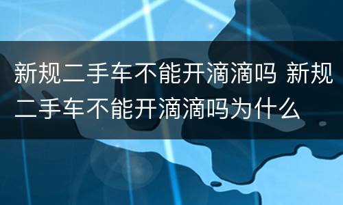 新规二手车不能开滴滴吗 新规二手车不能开滴滴吗为什么
