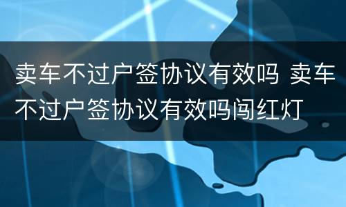 卖车不过户签协议有效吗 卖车不过户签协议有效吗闯红灯