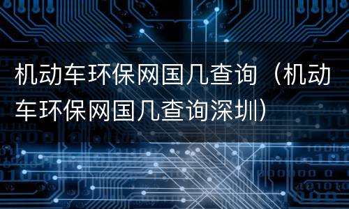 机动车环保网国几查询（机动车环保网国几查询深圳）