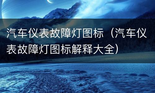 汽车仪表故障灯图标（汽车仪表故障灯图标解释大全）