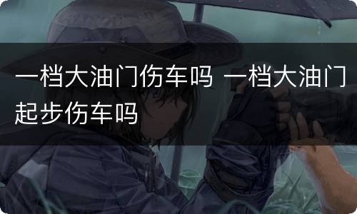 一档大油门伤车吗 一档大油门起步伤车吗