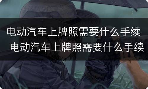 电动汽车上牌照需要什么手续 电动汽车上牌照需要什么手续和费用