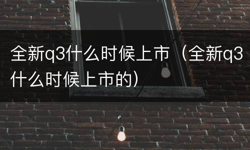 全新q3什么时候上市（全新q3什么时候上市的）