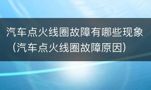 汽车点火线圈故障有哪些现象（汽车点火线圈故障原因）