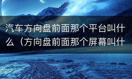 汽车方向盘前面那个平台叫什么（方向盘前面那个屏幕叫什么）