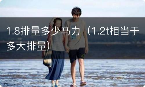 1.8排量多少马力（1.2t相当于多大排量）