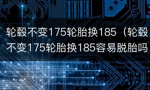 轮毂不变175轮胎换185（轮毂不变175轮胎换185容易脱胎吗）