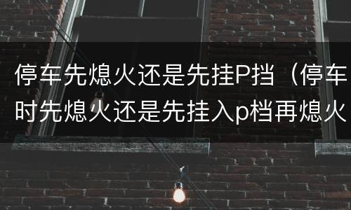 停车先熄火还是先挂P挡（停车时先熄火还是先挂入p档再熄火）