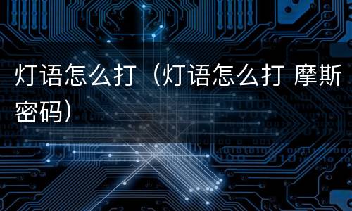 灯语怎么打（灯语怎么打 摩斯密码）