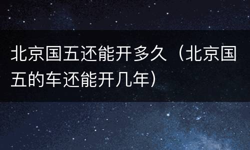 北京国五还能开多久（北京国五的车还能开几年）
