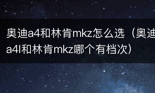 奥迪a4和林肯mkz怎么选（奥迪a4l和林肯mkz哪个有档次）