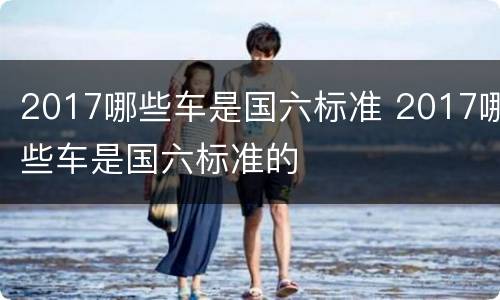 2017哪些车是国六标准 2017哪些车是国六标准的