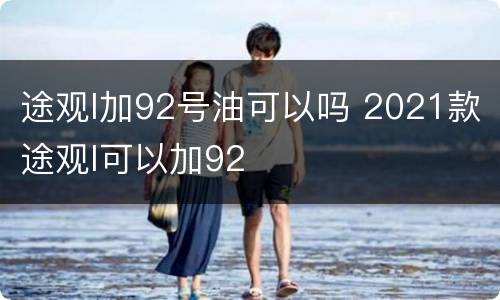 途观l加92号油可以吗 2021款途观l可以加92