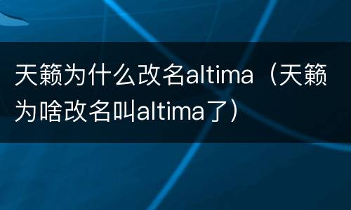 天籁为什么改名altima（天籁为啥改名叫altima了）