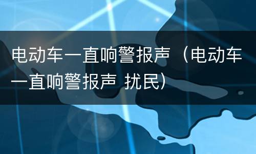 电动车一直响警报声（电动车一直响警报声 扰民）