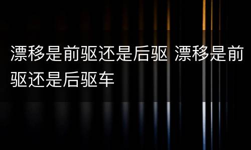 漂移是前驱还是后驱 漂移是前驱还是后驱车