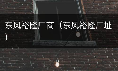 东风裕隆厂商（东风裕隆厂址）