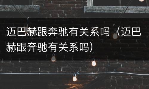 迈巴赫跟奔驰有关系吗（迈巴赫跟奔驰有关系吗）