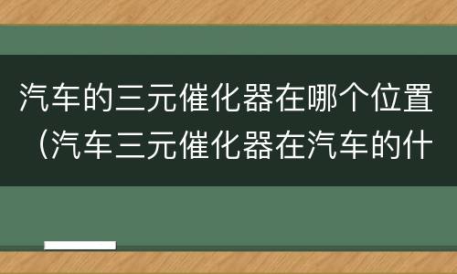 汽车的三元催化器在哪个位置（汽车三元催化器在汽车的什么位置）