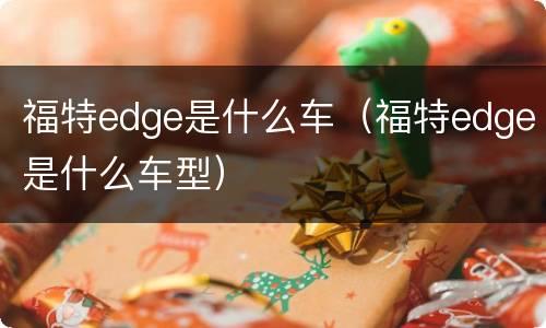 福特edge是什么车（福特edge是什么车型）