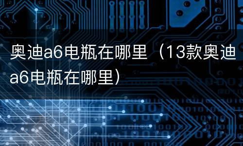奥迪a6电瓶在哪里（13款奥迪a6电瓶在哪里）