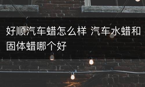 好顺汽车蜡怎么样 汽车水蜡和固体蜡哪个好