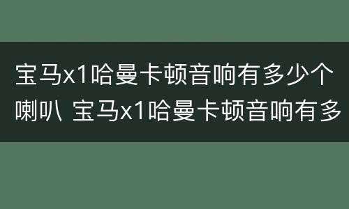 宝马x1哈曼卡顿音响有多少个喇叭 宝马x1哈曼卡顿音响有多少个喇叭