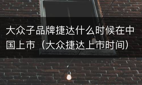 大众子品牌捷达什么时候在中国上市（大众捷达上市时间）