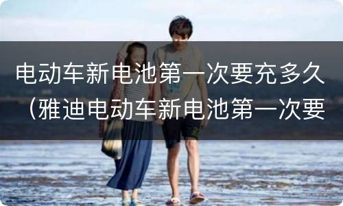 电动车新电池第一次要充多久（雅迪电动车新电池第一次要充多久）