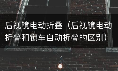 后视镜电动折叠（后视镜电动折叠和锁车自动折叠的区别）