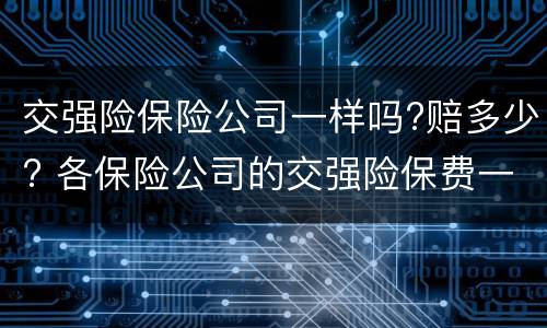 交强险保险公司一样吗?赔多少? 各保险公司的交强险保费一样吗