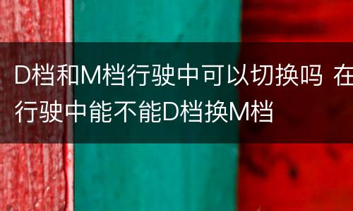 D档和M档行驶中可以切换吗 在行驶中能不能D档换M档
