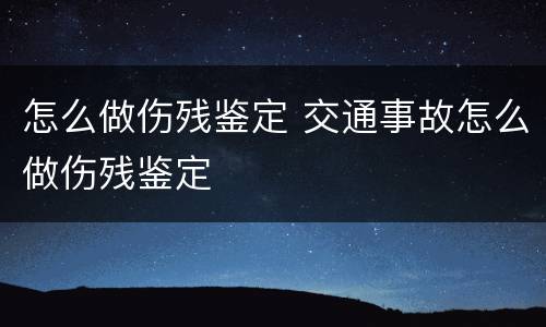怎么做伤残鉴定 交通事故怎么做伤残鉴定