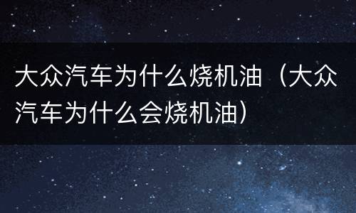 大众汽车为什么烧机油（大众汽车为什么会烧机油）