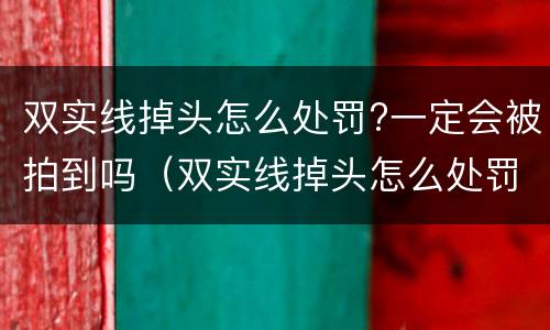 双实线掉头怎么处罚?一定会被拍到吗（双实线掉头怎么处罚?一定会被拍到吗）