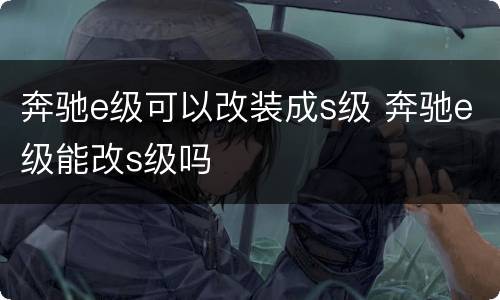 奔驰e级可以改装成s级 奔驰e级能改s级吗