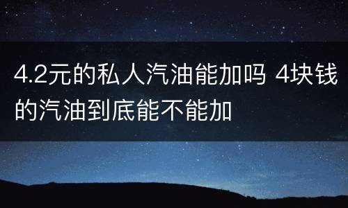 4.2元的私人汽油能加吗 4块钱的汽油到底能不能加