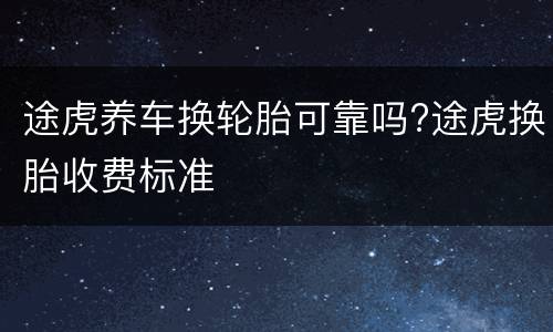 途虎养车换轮胎可靠吗?途虎换胎收费标准