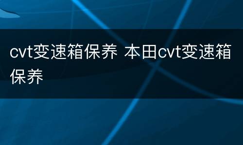 cvt变速箱保养 本田cvt变速箱保养