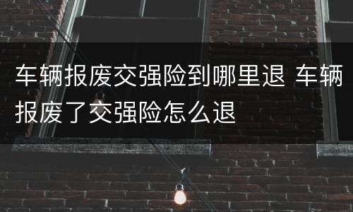 车辆报废交强险到哪里退 车辆报废了交强险怎么退