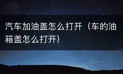 汽车加油盖怎么打开（车的油箱盖怎么打开）