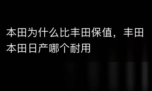 本田为什么比丰田保值，丰田本田日产哪个耐用