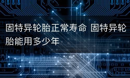 固特异轮胎正常寿命 固特异轮胎能用多少年