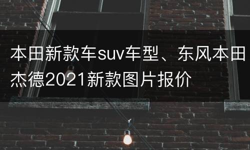 本田新款车suv车型、东风本田杰德2021新款图片报价