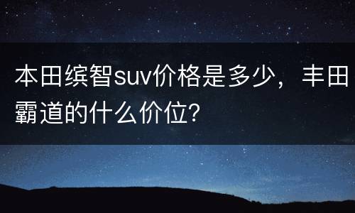 本田缤智suv价格是多少，丰田霸道的什么价位？