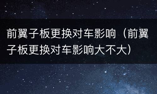 前翼子板更换对车影响（前翼子板更换对车影响大不大）