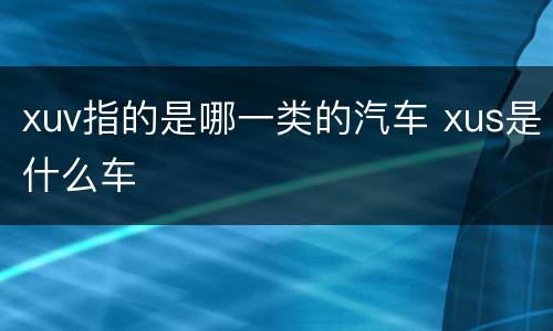 xuv指的是哪一类的汽车 xus是什么车